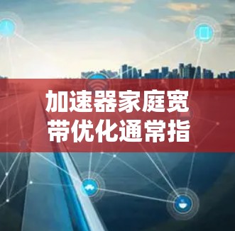 加速器家庭宽带优化通常指的是优化家庭宽带网络的性能,以提高数据传输速度和访问体验。以下是一些常见的优化方法和步骤 加速器家庭宽带优化通常指的是优化家庭宽带网络的性能,以提高数据传输速度和访问体验。以下是一些常见的优化方法和步骤