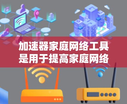 加速器家庭网络工具是用于提高家庭网络连接和下载速度的工具。以下是对这些工具的分步说明 加速器家庭网络工具是用于提高家庭网络连接和下载速度的工具。以下是对这些工具的分步说明