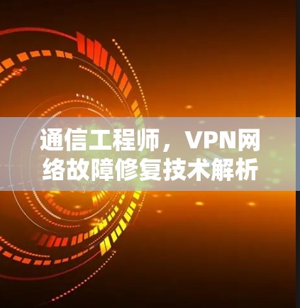 通信工程师,VPN网络故障修复技术解析 通信工程师,VPN网络故障修复技术解析