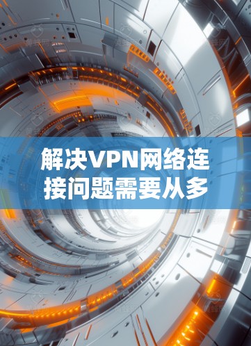 解决VPN网络连接问题需要从多个方面入手,以下是一步步的解决方案 解决VPN网络连接问题需要从多个方面入手,以下是一步步的解决方案