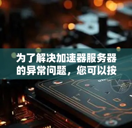 为了解决加速器服务器的异常问题,您可以按照以下步骤进行检查和处理 为了解决加速器服务器的异常问题,您可以按照以下步骤进行检查和处理