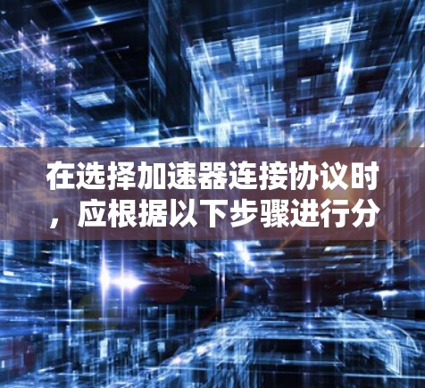 在选择加速器连接协议时,应根据以下步骤进行分析和决策 在选择加速器连接协议时,应根据以下步骤进行分析和决策