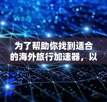 为了帮助你找到适合的海外旅行加速器,以下是一个分步指南,涵盖功能、价格、安全性和适用场景 为了帮助你找到适合的海外旅行加速器,以下是一个分步指南,涵盖功能、价格、安全性和适用场景