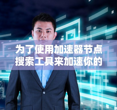 为了使用加速器节点搜索工具来加速你的视频流,您可以按照以下步骤操作 为了使用加速器节点搜索工具来加速你的视频流,您可以按照以下步骤操作