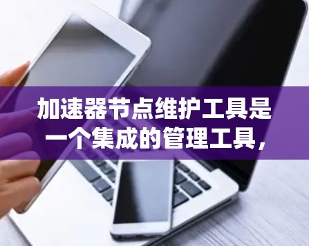 加速器节点维护工具是一个集成的管理工具,旨在优化和维护计算机系统中的加速器系统(加速器系统用于提升计算机性能)以下是对这个工具的详细总结 加速器节点维护工具是一个集成的管理工具,旨在优化和维护计算机系统中的加速器系统(加速器系统用于提升计算机性能)以下是对这个工具的详细总结