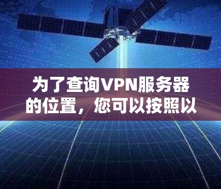 为了查询VPN服务器的位置,您可以按照以下步骤进行 为了查询VPN服务器的位置,您可以按照以下步骤进行