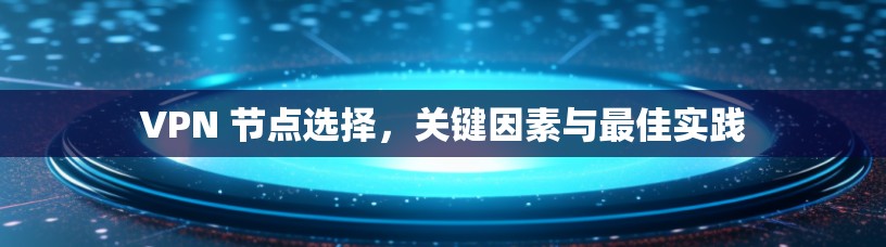 VPN 节点选择,关键因素与最佳实践 VPN 节点选择,关键因素与最佳实践