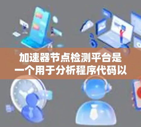 加速器节点检测平台是一个用于分析程序代码以识别使用加速器节点的硬件资源的工具。以下是对该平台的详细总结 加速器节点检测平台是一个用于分析程序代码以识别使用加速器节点的硬件资源的工具。以下是对该平台的详细总结