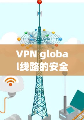 VPN global线路的安全性是一个复杂且需要谨慎考虑的问题。以下是针对 VPN global线路的安全性分析 VPN global线路的安全性是一个复杂且需要谨慎考虑的问题。以下是针对 VPN global线路的安全性分析