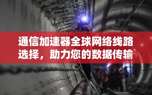 通信加速器全球网络线路选择,助力您的数据传输加速至顶 通信加速器全球网络线路选择,助力您的数据传输加速至顶