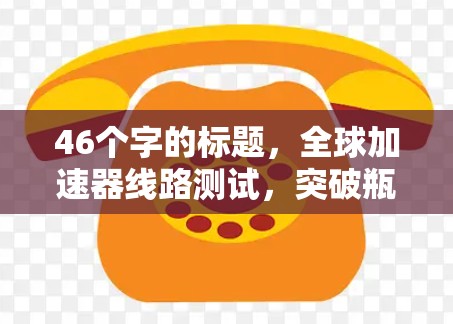 46个字的标题,全球加速器线路测试,突破瓶颈,开启高精度通信新纪元 46个字的标题,全球加速器线路测试,突破瓶颈,开启高精度通信新纪元