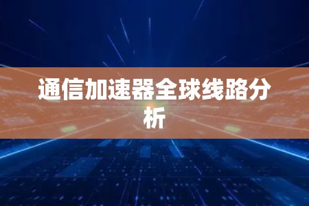 通信加速器全球线路分析 通信加速器全球线路分析