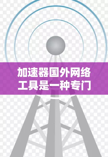 加速器国外网络工具是一种专门用于加速访问国外网络资源的智能工具,帮助用户高效利用国际服务器和网站。以下是关于这些工具的详细分析 加速器国外网络工具是一种专门用于加速访问国外网络资源的智能工具,帮助用户高效利用国际服务器和网站。以下是关于这些工具的详细分析