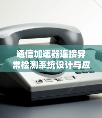 通信加速器连接异常检测系统设计与应用优化 通信加速器连接异常检测系统设计与应用优化
