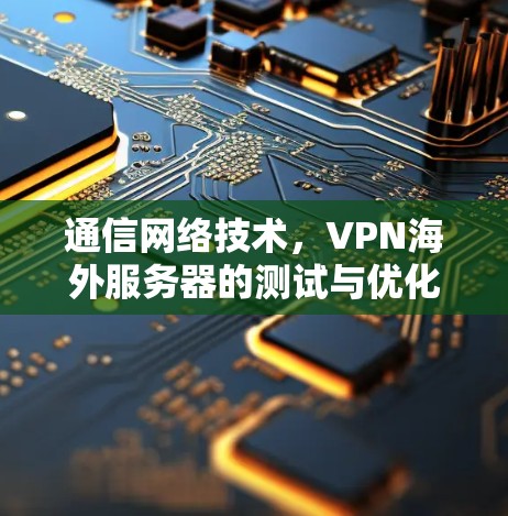 通信网络技术,VPN海外服务器的测试与优化 通信网络技术,VPN海外服务器的测试与优化