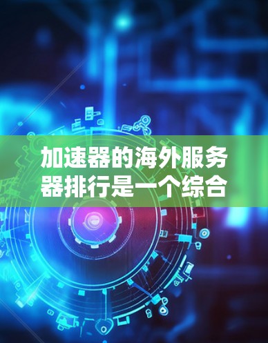 加速器的海外服务器排行是一个综合考虑多个因素后的结果,以下是详细的分析和总结 加速器的海外服务器排行是一个综合考虑多个因素后的结果,以下是详细的分析和总结