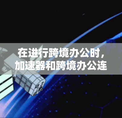在进行跨境办公时，加速器和跨境办公连接是关键的工具。以下是一些详细且结构化的指南，帮助您高效使用这些技术