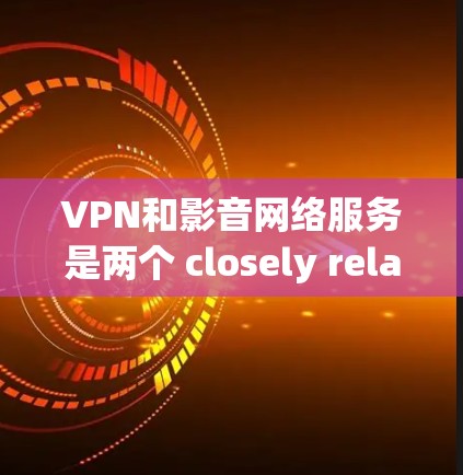 VPN和影音网络服务是两个 closely related but distinct concepts,主要区别在于它们的技术基础和应用领域 VPN和影音网络服务是两个 closely related but distinct concepts,主要区别在于它们的技术基础和应用领域