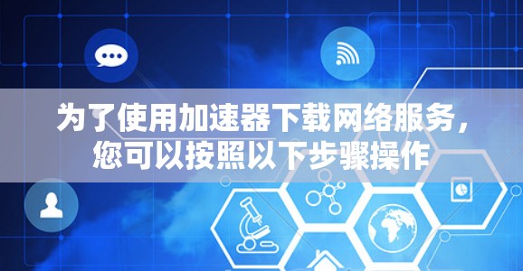 为了使用加速器下载网络服务,您可以按照以下步骤操作 为了使用加速器下载网络服务,您可以按照以下步骤操作