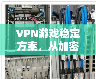 VPN游戏稳定方案,从加密到防护 VPN游戏稳定方案,从加密到防护