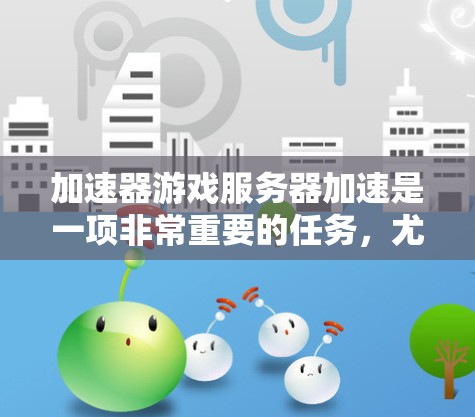 加速器游戏服务器加速是一项非常重要的任务,尤其是对于那些希望提升游戏性能、提高游戏体验并减少延迟的玩家来说,它是一个非常关键的步骤。以下是一些关于加速器游戏服务器加速的常见问题和解决方案 加速器游戏服务器加速是一项非常重要的任务,尤其是对于那些希望提升游戏性能、提高游戏体验并减少延迟的玩家来说,它是一个非常关键的步骤。以下是一些关于加速器游戏服务器加速的常见问题和解决方案