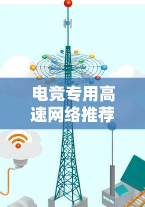电竞专用高速网络推荐,可靠、稳定、高效,助力电竞顺畅运行 电竞专用高速网络推荐,可靠、稳定、高效,助力电竞顺畅运行