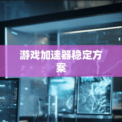 游戏加速器稳定方案 游戏加速器稳定方案