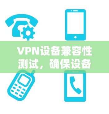 VPN设备兼容性测试,确保设备安全可靠使用的关键步骤 VPN设备兼容性测试,确保设备安全可靠使用的关键步骤