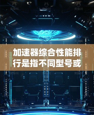 加速器综合性能排行是指不同型号或品牌的产品在多个方面的综合表现,通常包括硬件性能、生态系统支持、功能扩展性、兼容性、价格等因素。以下是根据这些方面的综合表现整理的一些推荐 加速器综合性能排行是指不同型号或品牌的产品在多个方面的综合表现,通常包括硬件性能、生态系统支持、功能扩展性、兼容性、价格等因素。以下是根据这些方面的综合表现整理的一些推荐