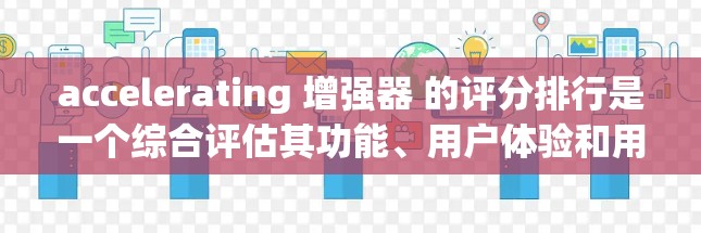 accelerating 增强器 的评分排行是一个综合评估其功能、用户体验和用户反馈的体系。评分主要基于以下几个方面 accelerating 增强器 的评分排行是一个综合评估其功能、用户体验和用户反馈的体系。评分主要基于以下几个方面