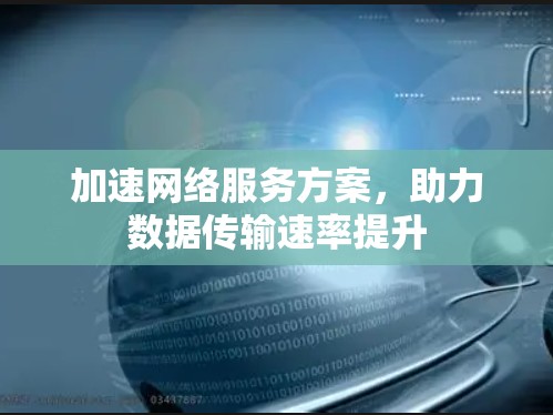 加速网络服务方案,助力数据传输速率提升 加速网络服务方案,助力数据传输速率提升