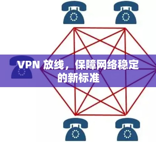 VPN 放线,保障网络稳定的新标准 VPN 放线,保障网络稳定的新标准