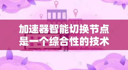 加速器智能切换节点是一个综合性的技术概念，涉及多个层面的技术领域，包括硬件、软件和网络层面，旨在优化和加速特定功能的执行。以下是对该概念的详细解析