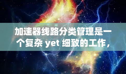 加速器线路分类管理是一个复杂 yet 细致的工作,涉及多个领域和技术。以下是对该领域的一次深入理解 加速器线路分类管理是一个复杂 yet 细致的工作,涉及多个领域和技术。以下是对该领域的一次深入理解