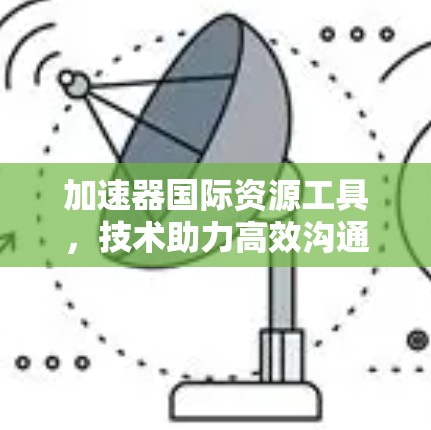 加速器国际资源工具,技术助力高效沟通 加速器国际资源工具,技术助力高效沟通