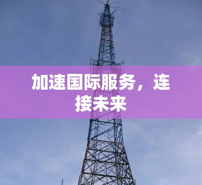 加速国际服务,连接未来 加速国际服务,连接未来