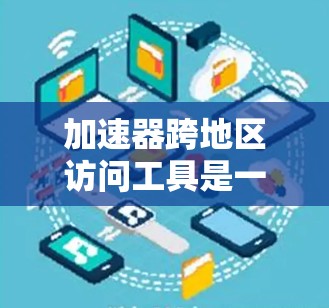 加速器跨地区访问工具是一个旨在在不同地区访问同一加速器或资源的实用工具。以下是使用该工具的步骤 加速器跨地区访问工具是一个旨在在不同地区访问同一加速器或资源的实用工具。以下是使用该工具的步骤