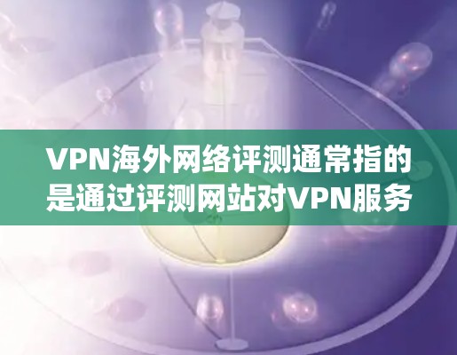 VPN海外网络评测通常指的是通过评测网站对VPN服务进行全面评价,了解其在安全、稳定性、流量、延迟等方面的表现。以下是一些 commonly used VPN评测网站,以及它们的特点和评价标准 VPN海外网络评测通常指的是通过评测网站对VPN服务进行全面评价,了解其在安全、稳定性、流量、延迟等方面的表现。以下是一些 commonly used VPN评测网站,以及它们的特点和评价标准