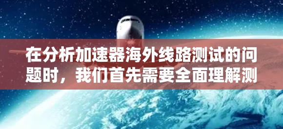 在分析加速器海外线路测试的问题时,我们首先需要全面理解测试的目的,即评估应用在不同环境下的性能。接下来,我们逐一探讨可能的问题,并提出相应的解决方案 在分析加速器海外线路测试的问题时,我们首先需要全面理解测试的目的,即评估应用在不同环境下的性能。接下来,我们逐一探讨可能的问题,并提出相应的解决方案