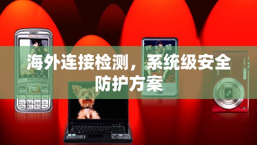 海外连接检测,系统级安全防护方案 海外连接检测,系统级安全防护方案