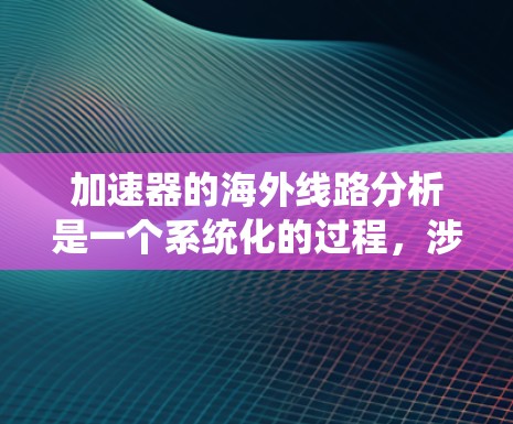 加速器的海外线路分析是一个系统化的过程,涉及多个方面,从技术配置到安全性,都需要仔细考量。以下是对这一过程的详细总结 加速器的海外线路分析是一个系统化的过程,涉及多个方面,从技术配置到安全性,都需要仔细考量。以下是对这一过程的详细总结