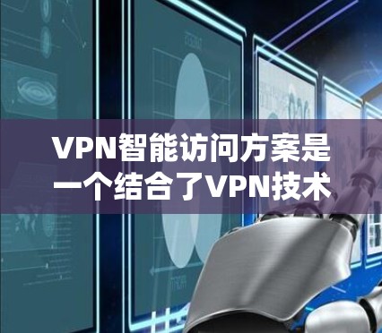 VPN智能访问方案是一个结合了VPN技术、智能系统和自动化控制的系统设计，旨在保障用户数据安全、监控网络流量并提供智能访问控制。以下是 VPN 智能访问方案的常见设计思路和步骤