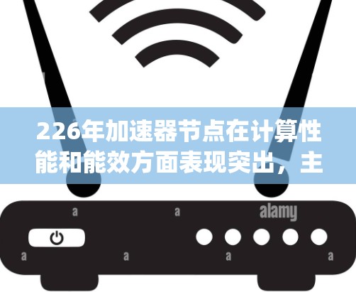 226年加速器节点在计算性能和能效方面表现突出,主要分为NVIDIA和AMD的中端及以上型号,以及可能的加速CPU如Ryzen 7 79X。以下是这些节点的详细性能分析 226年加速器节点在计算性能和能效方面表现突出,主要分为NVIDIA和AMD的中端及以上型号,以及可能的加速CPU如Ryzen 7 79X。以下是这些节点的详细性能分析