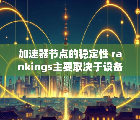 加速器节点的稳定性 rankings主要取决于设备的硬件配置、软件优化、任务类型以及应用需求。以下是几个关键因素和推荐 加速器节点的稳定性 rankings主要取决于设备的硬件配置、软件优化、任务类型以及应用需求。以下是几个关键因素和推荐