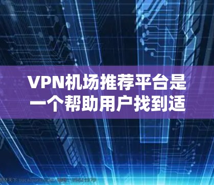 VPN机场推荐平台是一个帮助用户找到适合VPN服务的机场或推荐VPN包机服务的工具。以下是逐步的推荐过程 VPN机场推荐平台是一个帮助用户找到适合VPN服务的机场或推荐VPN包机服务的工具。以下是逐步的推荐过程
