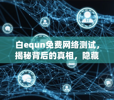 白equn免费网络测试,揭秘背后的真相,隐藏的陷阱与陷阱的真相 白equn免费网络测试,揭秘背后的真相,隐藏的陷阱与陷阱的真相