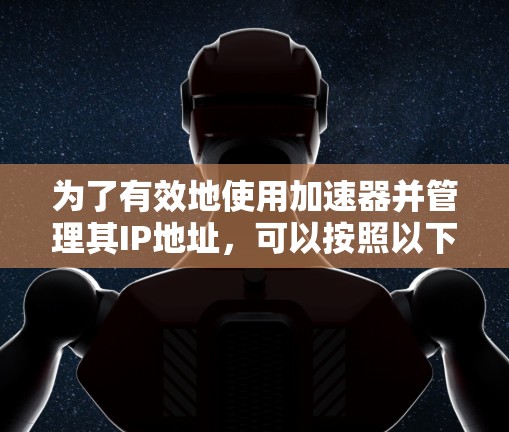 为了有效地使用加速器并管理其IP地址,可以按照以下步骤进行 为了有效地使用加速器并管理其IP地址,可以按照以下步骤进行