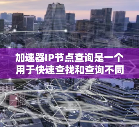 加速器IP节点查询是一个用于快速查找和查询不同网络或设备之间的加速器工具。以下是关于该工具的详细信息,帮助您更好地使用它 加速器IP节点查询是一个用于快速查找和查询不同网络或设备之间的加速器工具。以下是关于该工具的详细信息,帮助您更好地使用它