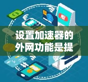 设置加速器的外网功能是提升网络速度的重要工具,以下是详细的步骤指南 设置加速器的外网功能是提升网络速度的重要工具,以下是详细的步骤指南