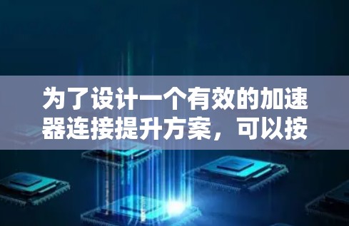 为了设计一个有效的加速器连接提升方案,可以按照以下步骤进行 为了设计一个有效的加速器连接提升方案,可以按照以下步骤进行
